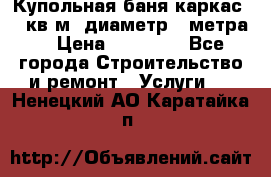 Купольная-баня-каркас 12 кв.м. диаметр 4 метра  › Цена ­ 32 000 - Все города Строительство и ремонт » Услуги   . Ненецкий АО,Каратайка п.